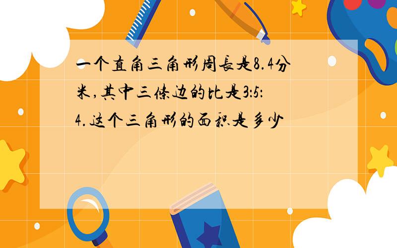 一个直角三角形周长是8.4分米,其中三条边的比是3：5：4.这个三角形的面积是多少