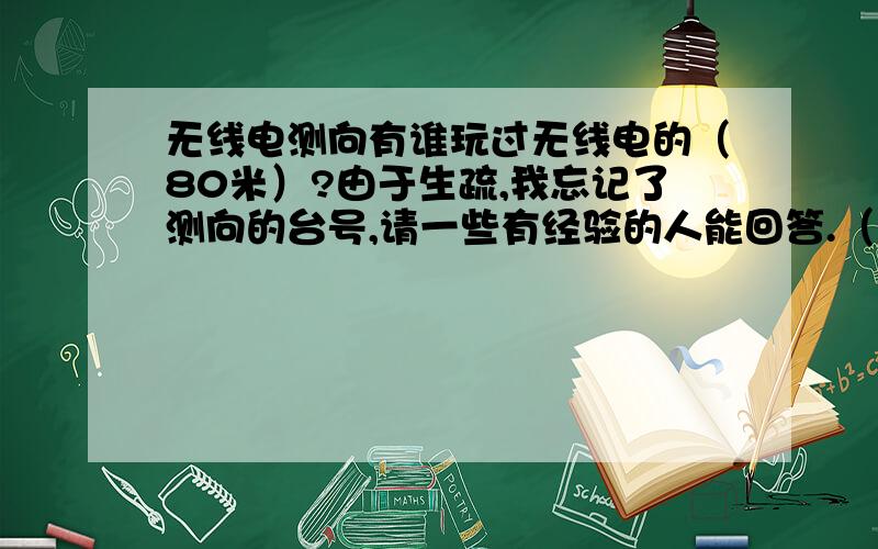 无线电测向有谁玩过无线电的（80米）?由于生疏,我忘记了测向的台号,请一些有经验的人能回答.（1号台－MO台台号）请逐一回答.还有,请一些无线电高手留下一些技术给我参考一下,因为我迟