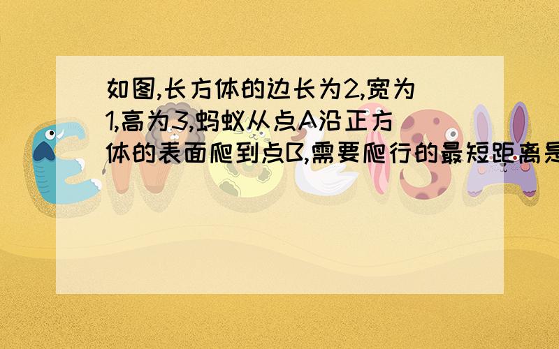 如图,长方体的边长为2,宽为1,高为3,蚂蚁从点A沿正方体的表面爬到点B,需要爬行的最短距离是____.