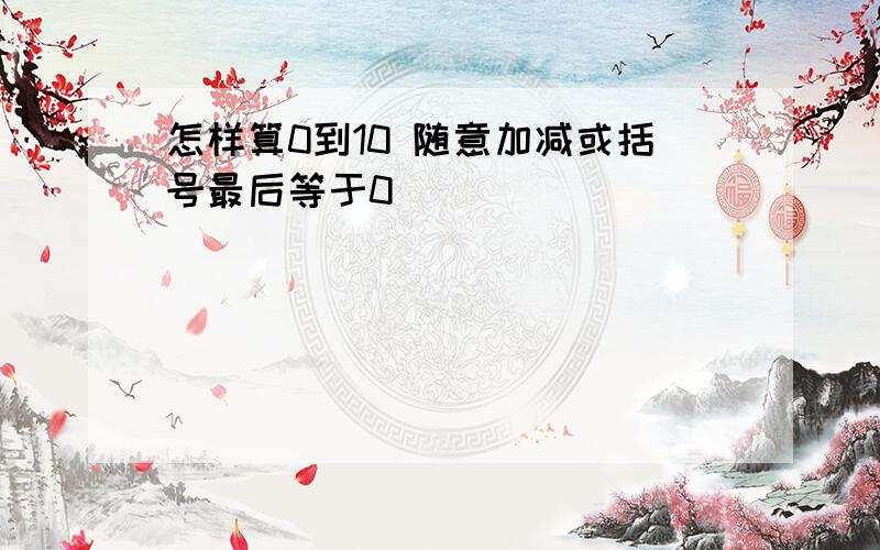 怎样算0到10 随意加减或括号最后等于0