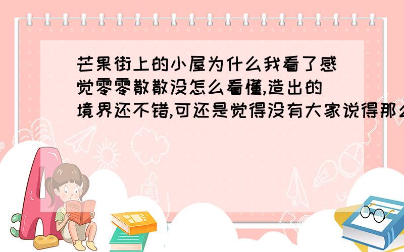 芒果街上的小屋为什么我看了感觉零零散散没怎么看懂,造出的境界还不错,可还是觉得没有大家说得那么好,我欣赏能力是不是太差了,帮忙说说它的优点吧