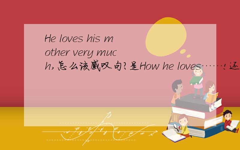 He loves his mother very much,怎么该感叹句?是How he loves……!还是How much he loves……!