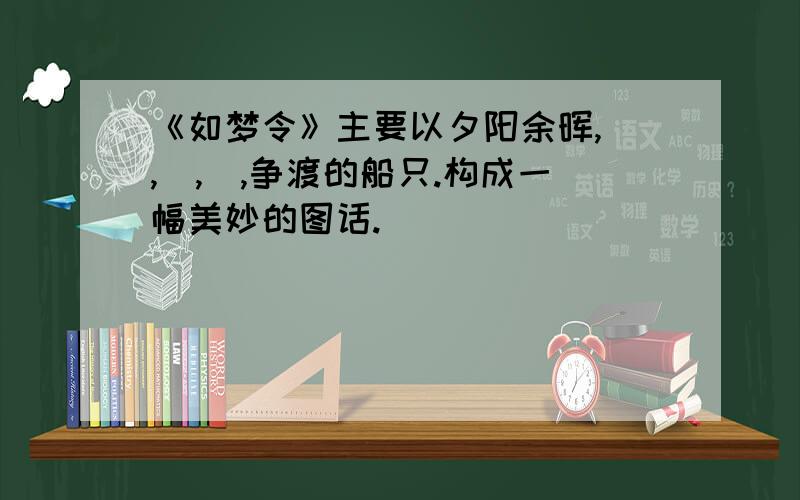 《如梦令》主要以夕阳余晖,_,_,_,争渡的船只.构成一幅美妙的图话.