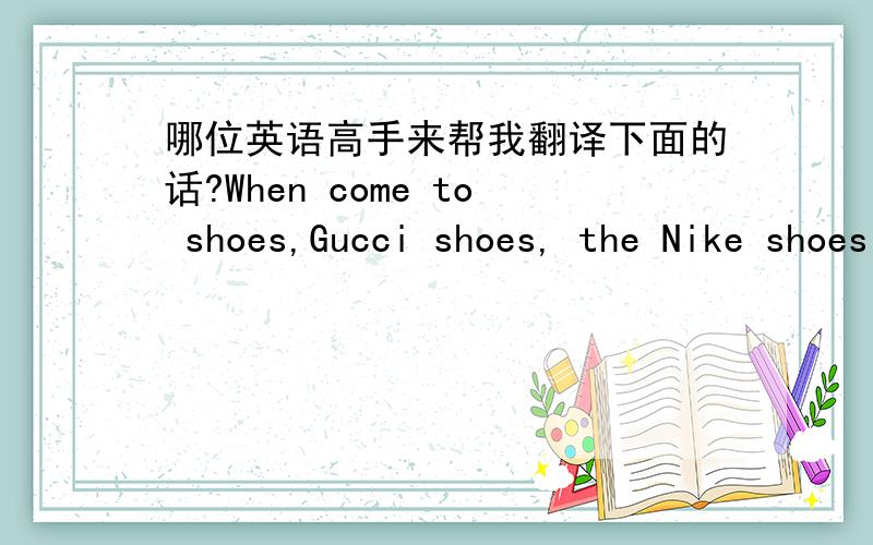 哪位英语高手来帮我翻译下面的话?When come to shoes,Gucci shoes, the Nike shoes may spring in your mind at once. Well, the Nike is one of the famous brands in the world. With the innovation of the Nike Company, the styles of the wonderfu