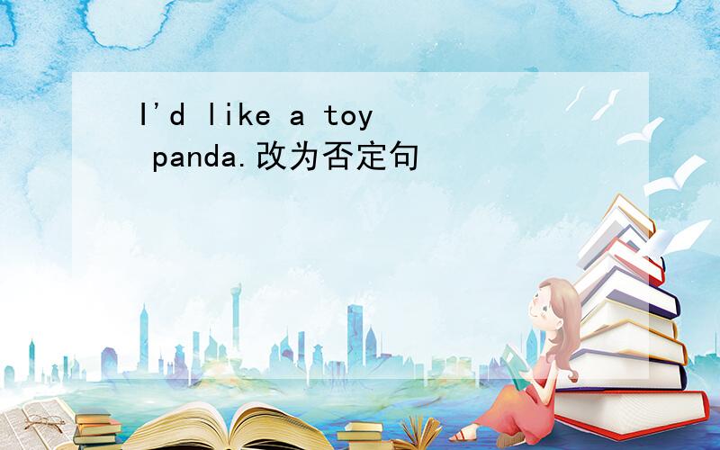 I'd like a toy panda.改为否定句