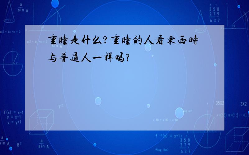 重瞳是什么?重瞳的人看东西时与普通人一样吗?