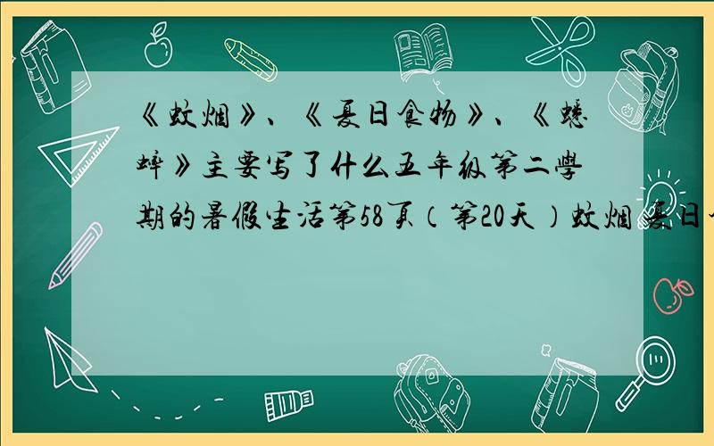 《蚊烟》、《夏日食物》、《蟋蟀》主要写了什么五年级第二学期的暑假生活第58页（第20天）蚊烟 夏日食物 蟋蟀薄暮蚊雷震耳聋,早市离家二里遥,啼彻檐头纺绩娘,火攻不用用烟攻.携篮赶上