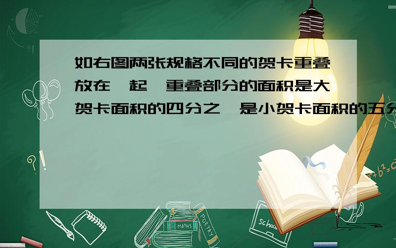 如右图两张规格不同的贺卡重叠放在一起,重叠部分的面积是大贺卡面积的四分之一是小贺卡面积的五分之二,若两张贺卡重叠部分的面积等于220平方米,求不重叠部分的面积.