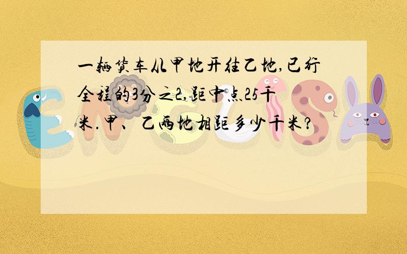 一辆货车从甲地开往乙地,已行全程的3分之2,距中点25千米.甲、乙两地相距多少千米?