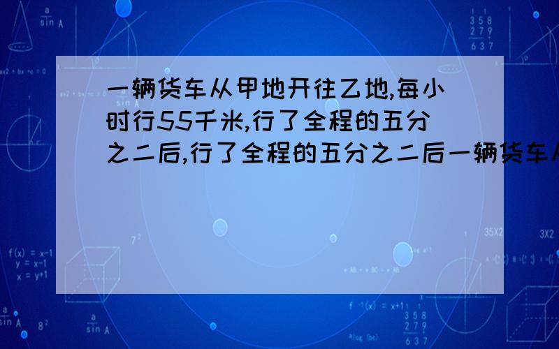 一辆货车从甲地开往乙地,每小时行55千米,行了全程的五分之二后,行了全程的五分之二后一辆货车从甲地开往乙地,每小时行55千米,行了全程的五分之二后,一辆小汽车从乙地开往甲地,每小时