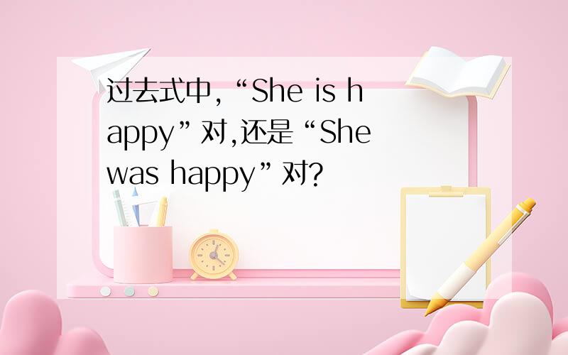 过去式中,“She is happy”对,还是“She was happy”对?