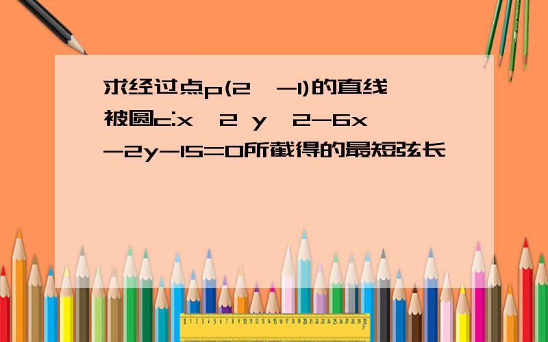 求经过点p(2,-1)的直线被圆c:x^2 y^2-6x-2y-15=0所截得的最短弦长