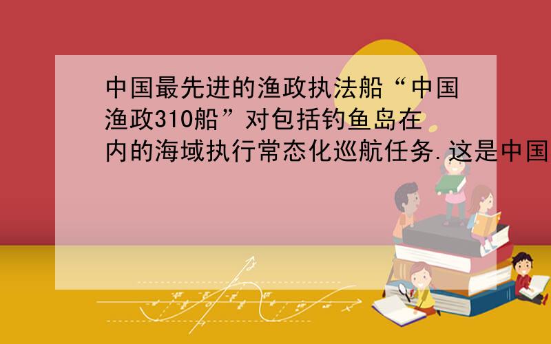 中国最先进的渔政执法船“中国渔政310船”对包括钓鱼岛在内的海域执行常态化巡航任务.这是中国在行使：　　①独立权 ②平等权 ③自卫权 ④管辖权