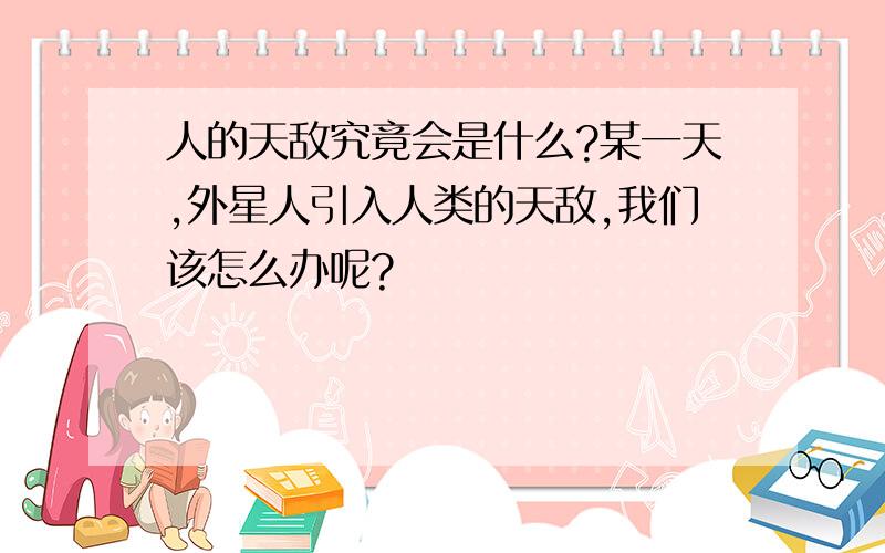 人的天敌究竟会是什么?某一天,外星人引入人类的天敌,我们该怎么办呢?