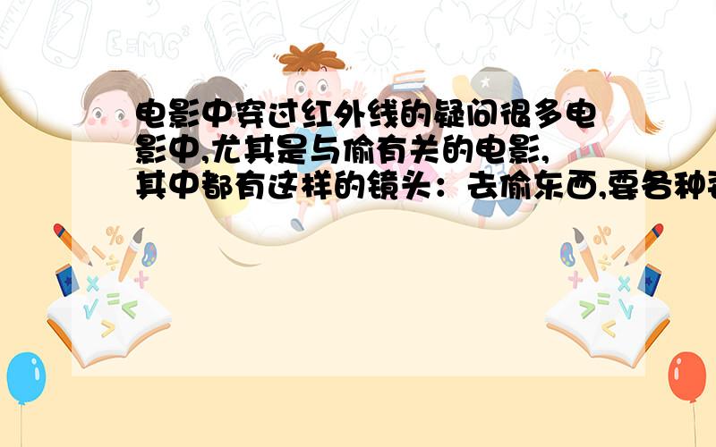 电影中穿过红外线的疑问很多电影中,尤其是与偷有关的电影,其中都有这样的镜头：去偷东西,要各种姿势穿过红外线机关通道.可是我就不明白,为什么红外线设置成那样?难道不能弄成一面墙