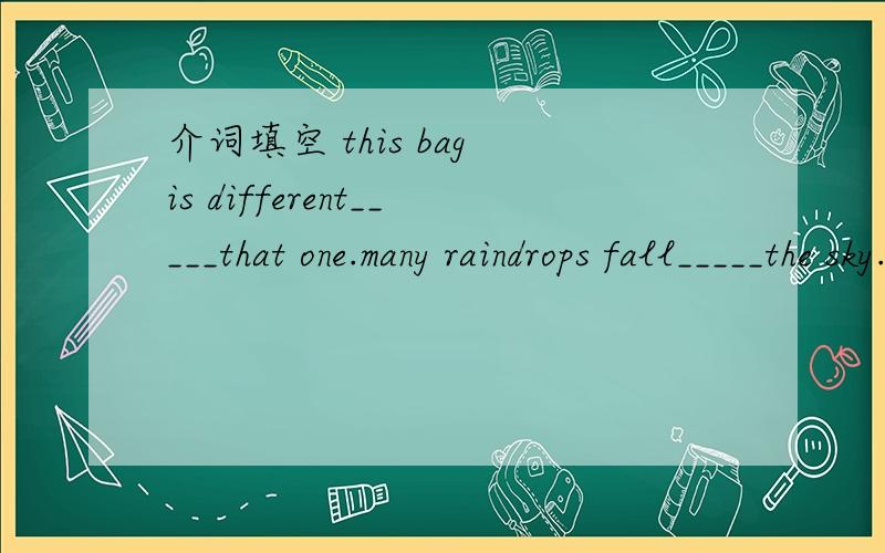 介词填空 this bag is different_____that one.many raindrops fall_____the sky.l want some fish and vegetables_____my lunch .