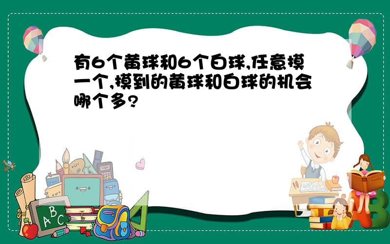 有6个黄球和6个白球,任意摸一个,摸到的黄球和白球的机会哪个多?