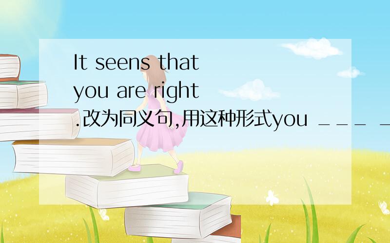 It seens that you are right .改为同义句,用这种形式you ___ ___ ___right,