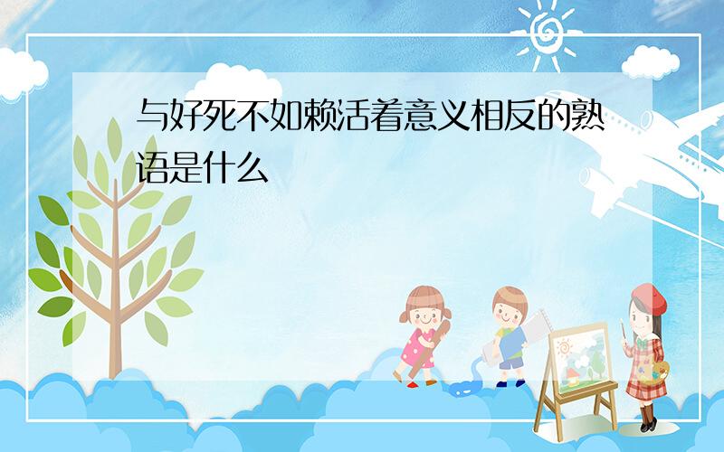 与好死不如赖活着意义相反的熟语是什么