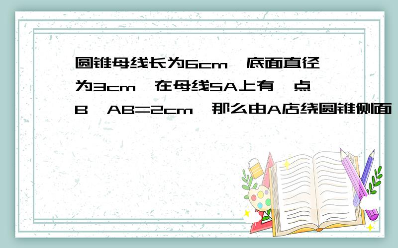 圆锥母线长为6cm,底面直径为3cm,在母线SA上有一点B,AB=2cm,那么由A店绕圆锥侧面一周到B点的最短距离=