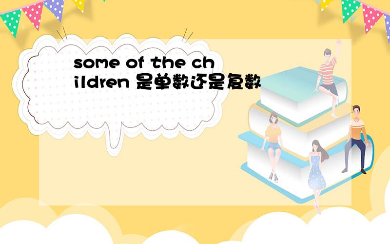 some of the children 是单数还是复数