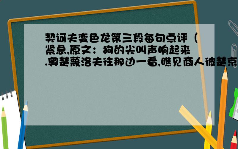 契诃夫变色龙第三段每句点评（紧急,原文：狗的尖叫声响起来.奥楚蔑洛夫往那边一看,瞧见商人彼楚京的木柴场里窜出来一条狗,用三条腿跑路,不住地回头看.在它身后,有一个人追出来,穿着