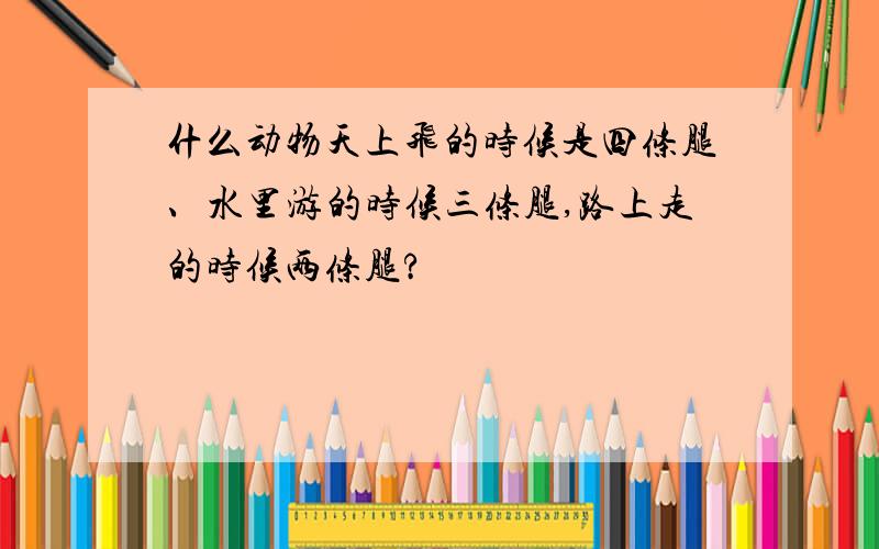 什么动物天上飞的时候是四条腿、水里游的时候三条腿,路上走的时候两条腿?