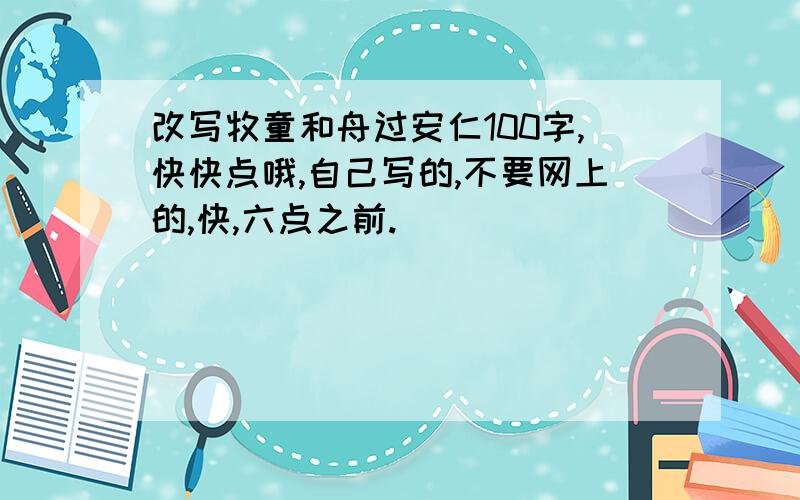 改写牧童和舟过安仁100字,快快点哦,自己写的,不要网上的,快,六点之前.