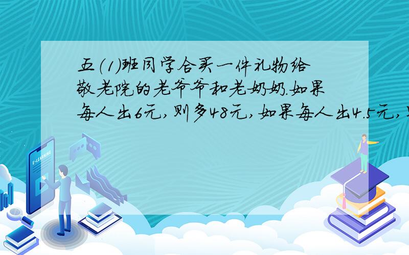 五（1）班同学合买一件礼物给敬老院的老爷爷和老奶奶.如果每人出6元,则多48元,如果每人出4.5元,则少27元.求五（1）班学生人数.用方程解,