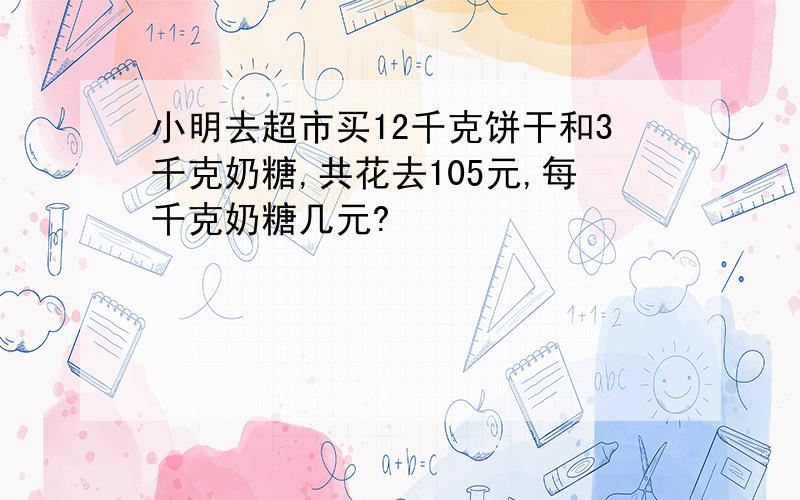 小明去超市买12千克饼干和3千克奶糖,共花去105元,每千克奶糖几元?