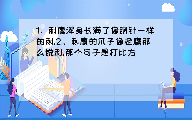 1、刺猬浑身长满了像钢针一样的刺.2、刺猬的爪子像老鹰那么锐利.那个句子是打比方