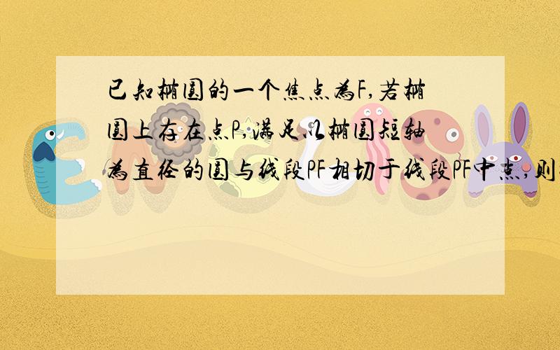 已知椭圆的一个焦点为F,若椭圆上存在点P,满足以椭圆短轴为直径的圆与线段PF相切于线段PF中点,则椭圆离心率为?