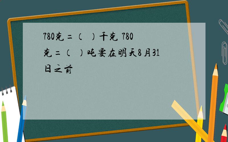 780克=（ ）千克 780克=（ ）吨要在明天8月31日之前