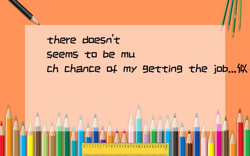 there doesn't seems to be much chance of my getting the job...似乎没有我的得到工作的许多机会.我的得到工作的机会,挺别扭的.my能换成me吗