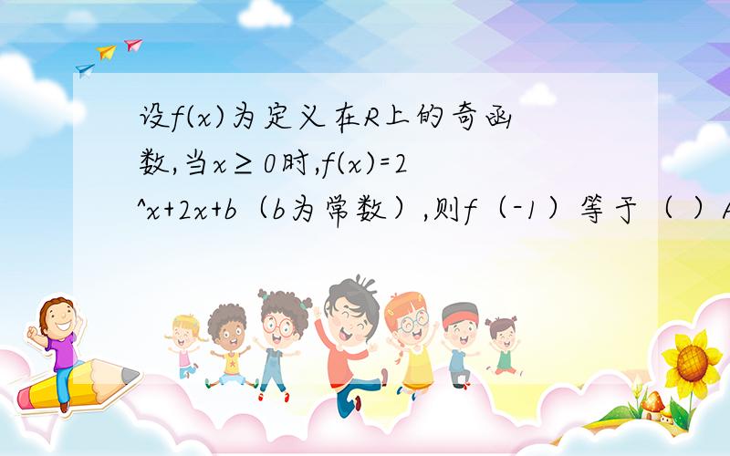 设f(x)为定义在R上的奇函数,当x≥0时,f(x)=2^x+2x+b（b为常数）,则f（-1）等于（ ）A.3 B.1 C.-1 D.-3可以不给出结果,但请给出解题思路,