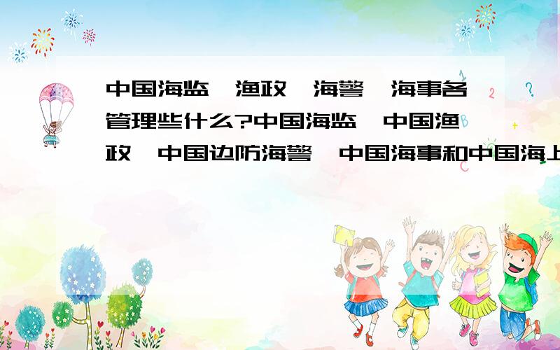 中国海监、渔政、海警、海事各管理些什么?中国海监、中国渔政、中国边防海警、中国海事和中国海上缉私警察各负其责是什么,有知道的朋友请祥细说明下,