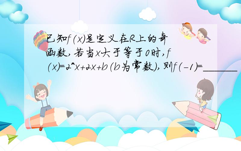 已知f(x)是定义在R上的奇函数,若当x大于等于0时,f(x)=2^x+2x+b（b为常数）,则f（-1）=______