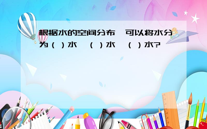 根据水的空间分布,可以将水分为（）水,（）水,（）水?