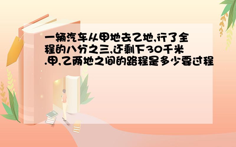 一辆汽车从甲地去乙地,行了全程的八分之三,还剩下30千米.甲,乙两地之间的路程是多少要过程