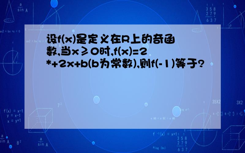 设f(x)是定义在R上的奇函数,当x≥0时,f(x)=2*+2x+b(b为常数),则f(-1)等于?