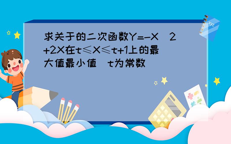 求关于的二次函数Y=-X^2+2X在t≤X≤t+1上的最大值最小值（t为常数）