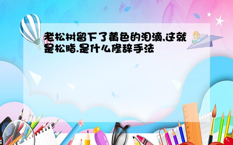 老松树留下了黄色的泪滴,这就是松脂.是什么修辞手法