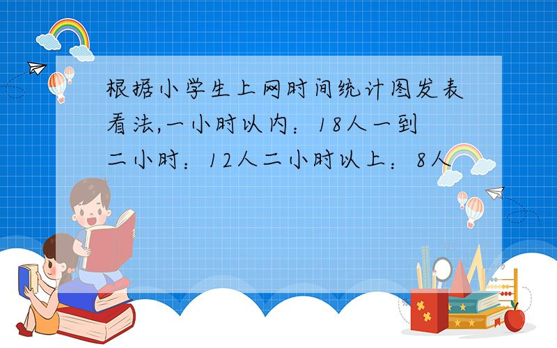 根据小学生上网时间统计图发表看法,一小时以内：18人一到二小时：12人二小时以上：8人