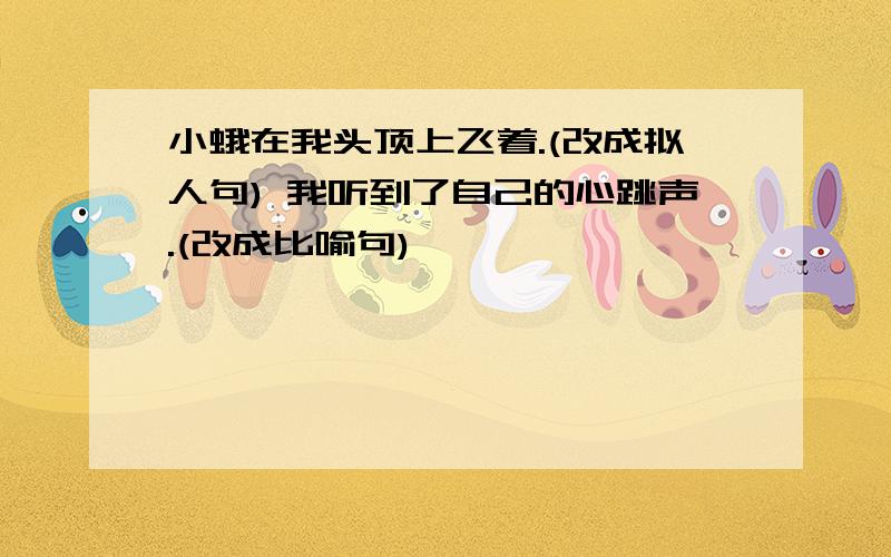 小蛾在我头顶上飞着.(改成拟人句) 我听到了自己的心跳声.(改成比喻句)