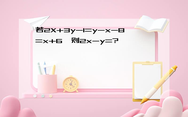 若2X+3y-1=y-x-8=x+6,则2x-y=?