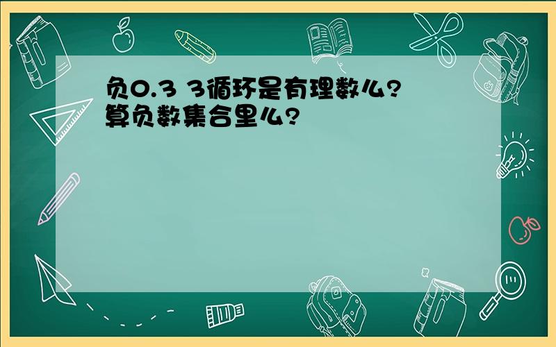 负0.3 3循环是有理数么?算负数集合里么?