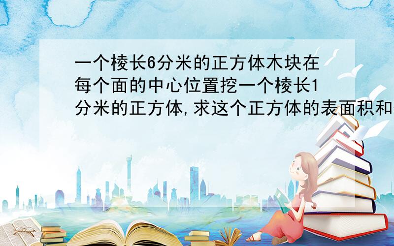 一个棱长6分米的正方体木块在每个面的中心位置挖一个棱长1分米的正方体,求这个正方体的表面积和体积如题!今天要用,