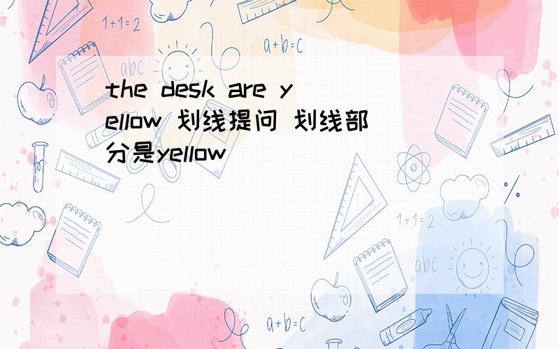 the desk are yellow 划线提问 划线部分是yellow