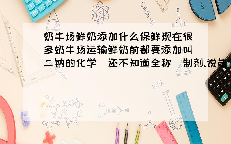 奶牛场鲜奶添加什么保鲜现在很多奶牛场运输鲜奶前都要添加叫二钠的化学（还不知道全称）制剂.说能保鲜.请问怎么添加添加多少!