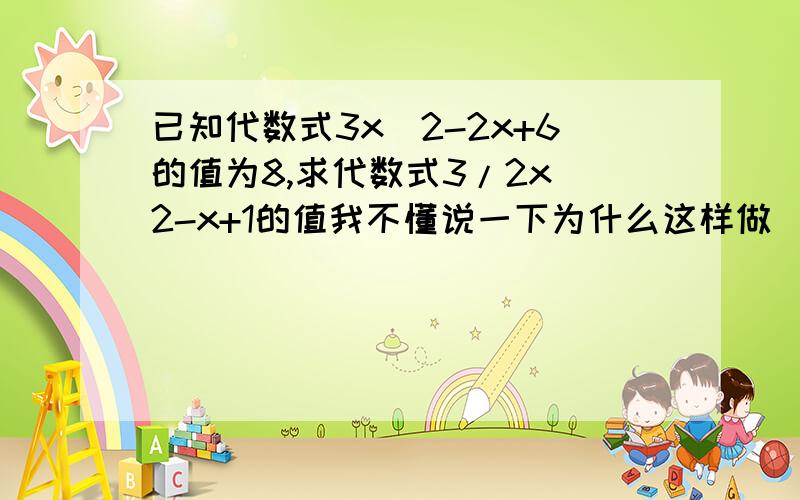 已知代数式3x^2-2x+6的值为8,求代数式3/2x^2-x+1的值我不懂说一下为什么这样做